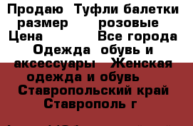 Продаю -Туфли балетки размер 40,5 розовые › Цена ­ 1 000 - Все города Одежда, обувь и аксессуары » Женская одежда и обувь   . Ставропольский край,Ставрополь г.